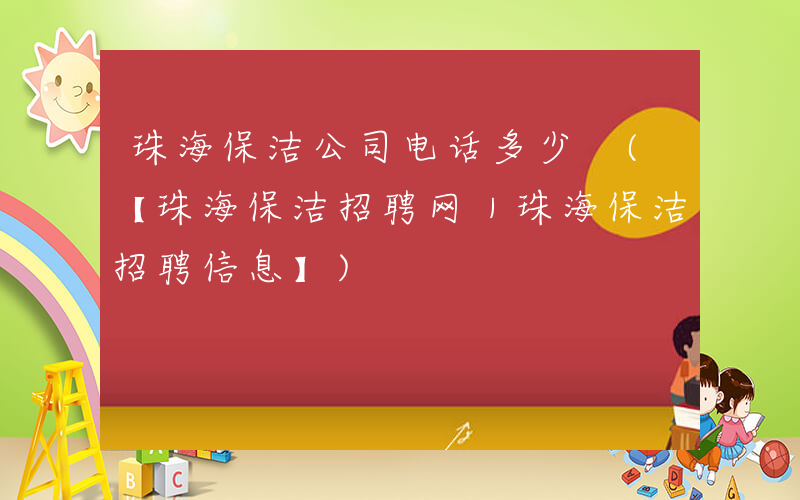 珠海保洁公司电话多少 (【珠海保洁招聘网｜珠海保洁招聘信息】)